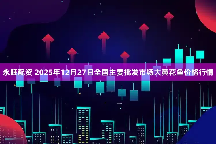 永旺配资 2025年12月27日全国主要批发市场大黄花鱼价格行情