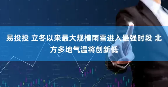 易投投 立冬以来最大规模雨雪进入最强时段 北方多地气温将创新低