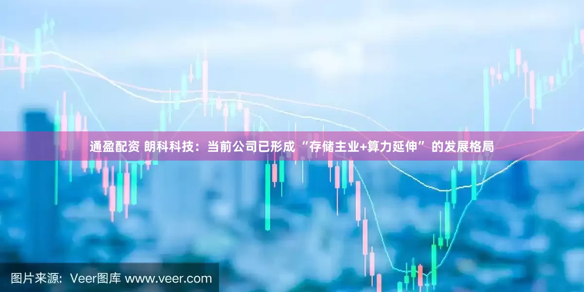通盈配资 朗科科技：当前公司已形成 “存储主业+算力延伸” 的发展格局