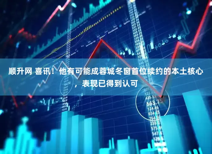顺升网 喜讯！他有可能成蓉城冬窗首位续约的本土核心，表现已得到认可