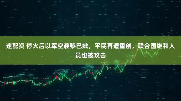 速配资 停火后以军空袭黎巴嫩，平民再遭重创，联合国维和人员也被攻击