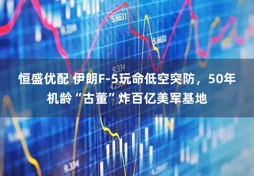 恒盛优配 伊朗F-5玩命低空突防，50年机龄“古董”炸百亿美军基地